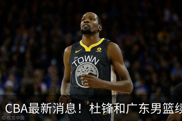 CBA最新消息！杜锋和广东男篮续约四年，浙江官宣续约法莱卡斯，郭艾伦续约遇阻